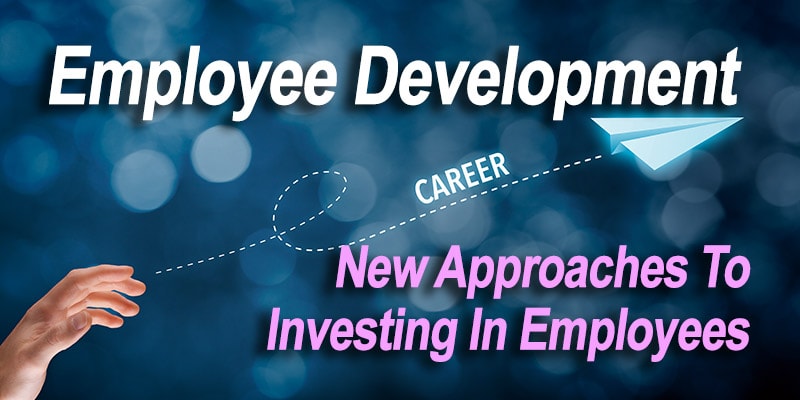 Employee Development: New Approaches To Investing In Employees