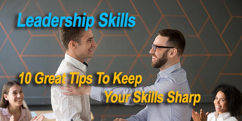 Leadership Skills: 10 Great Tips To Keep Your Skills Sharp